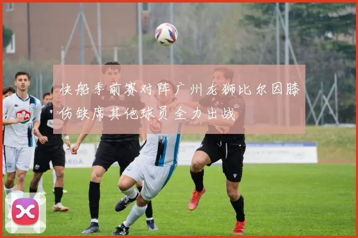 快船季前赛对阵广州龙狮比尔因膝伤缺席其他球员全力出战