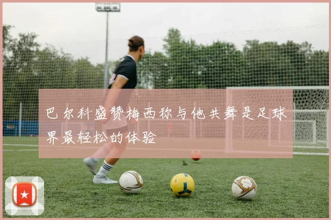 巴尔科盛赞梅西称与他共舞是足球界最轻松的体验