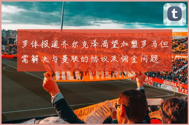 罗体报道齐尔克泽渴望加盟罗马但需解决与曼联的协议及佣金问题