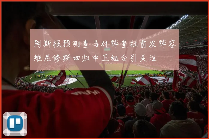 阿斯报预测皇马对阵皇社首发阵容维尼修斯回归中卫组合引关注