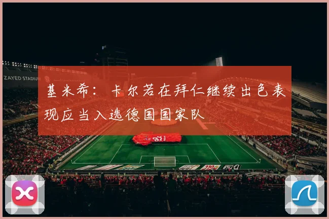 基米希：卡尔若在拜仁继续出色表现应当入选德国国家队