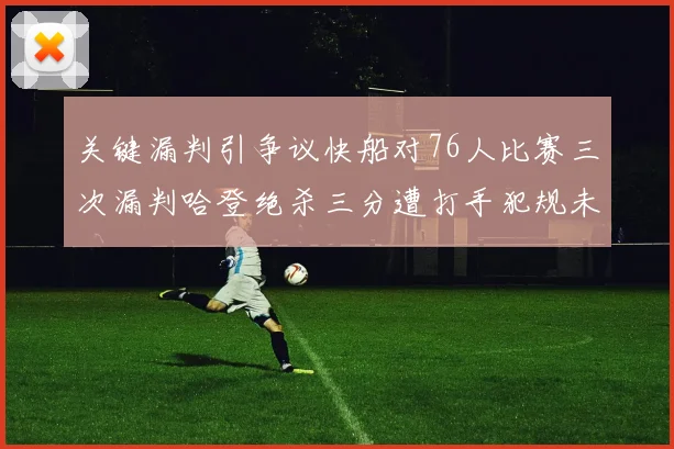 关键漏判引争议快船对76人比赛三次漏判哈登绝杀三分遭打手犯规未判