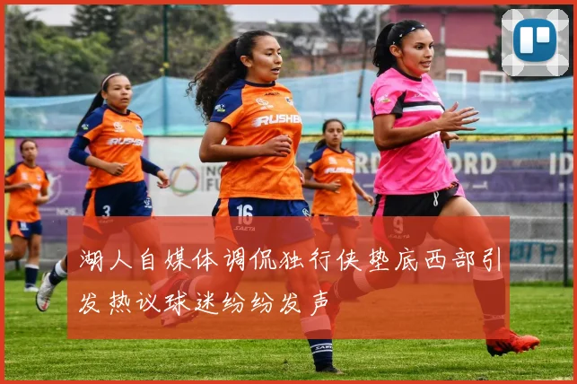湖人自媒体调侃独行侠垫底西部引发热议球迷纷纷发声