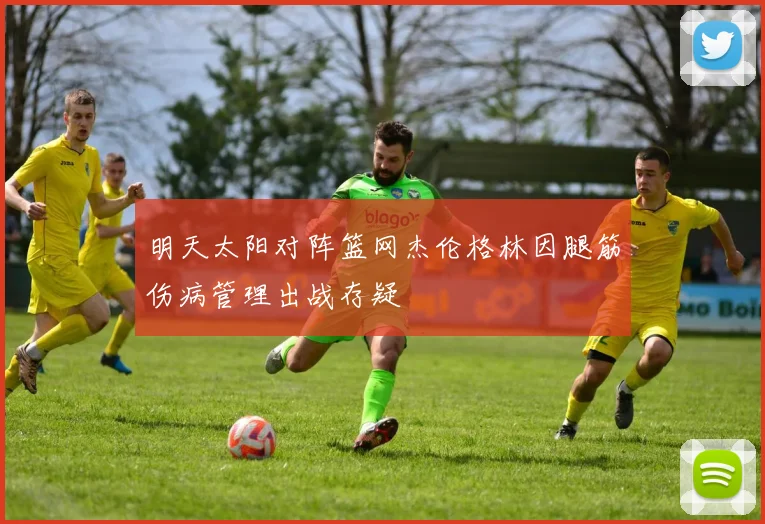 明天太阳对阵篮网杰伦格林因腿筋伤病管理出战存疑