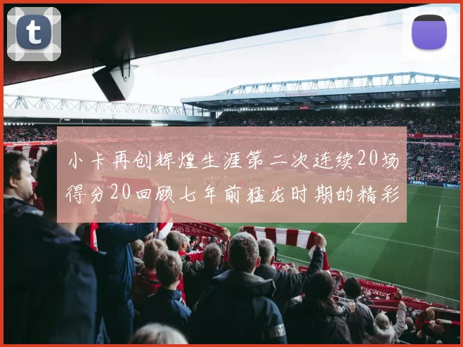 小卡再创辉煌生涯第二次连续20场得分20回顾七年前猛龙时期的精彩表现