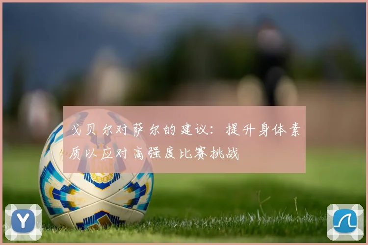 戈贝尔对萨尔的建议：提升身体素质以应对高强度比赛挑战