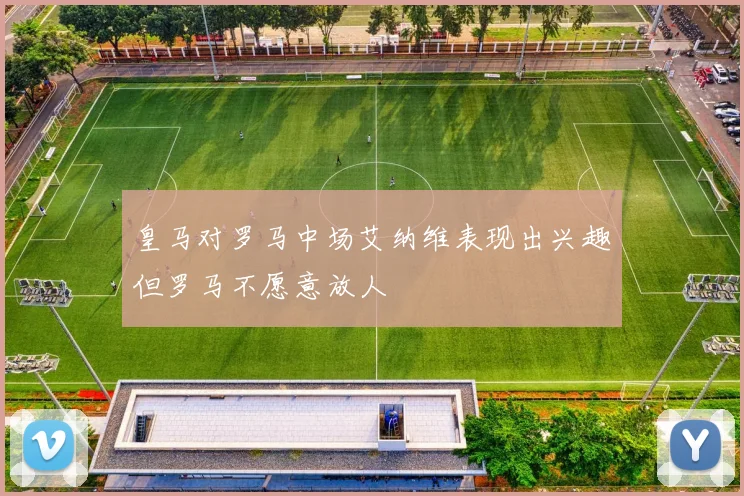 皇马对罗马中场艾纳维表现出兴趣但罗马不愿意放人