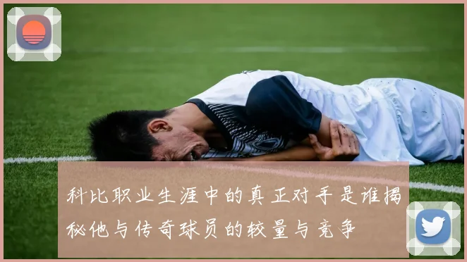 科比职业生涯中的真正对手是谁揭秘他与传奇球员的较量与竞争