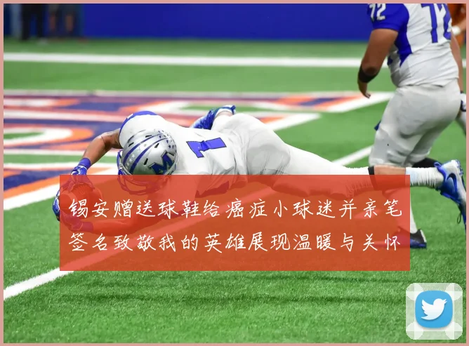 锡安赠送球鞋给癌症小球迷并亲笔签名致敬我的英雄展现温暖与关怀