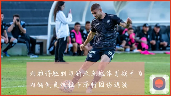 利雅得胜利与新未来城体育战平马内错失良机拉卡泽特因伤退场