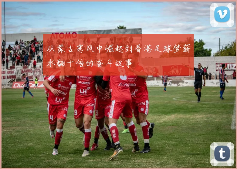 从蒙古寒风中崛起到香港足球梦薪水翻十倍的奋斗故事