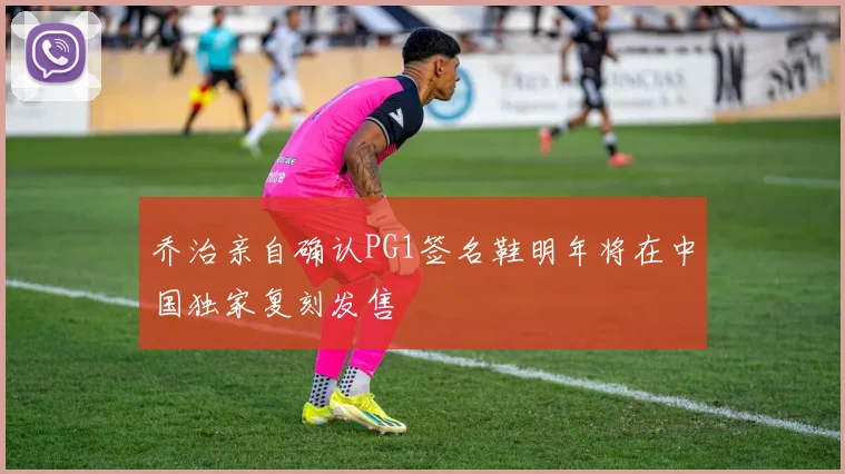 乔治亲自确认PG1签名鞋明年将在中国独家复刻发售
