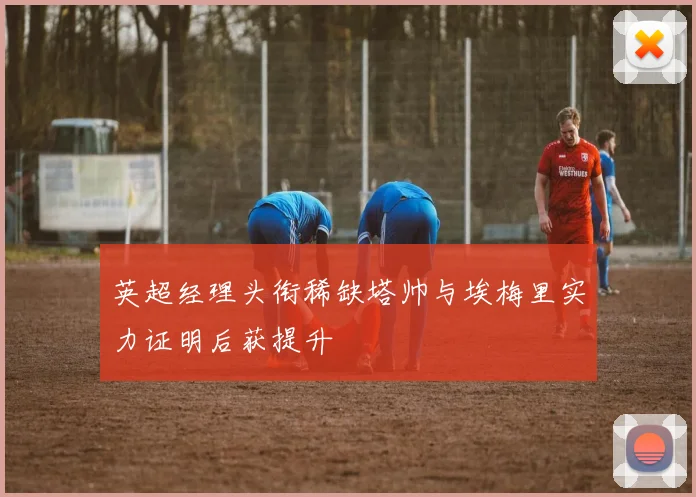 英超经理头衔稀缺塔帅与埃梅里实力证明后获提升