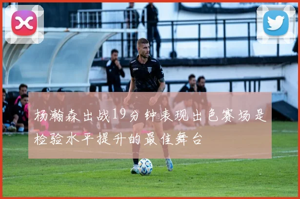 杨瀚森出战19分钟表现出色赛场是检验水平提升的最佳舞台