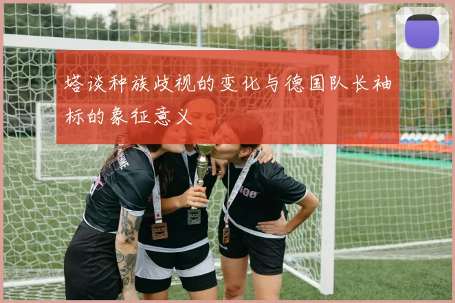 塔谈种族歧视的变化与德国队长袖标的象征意义