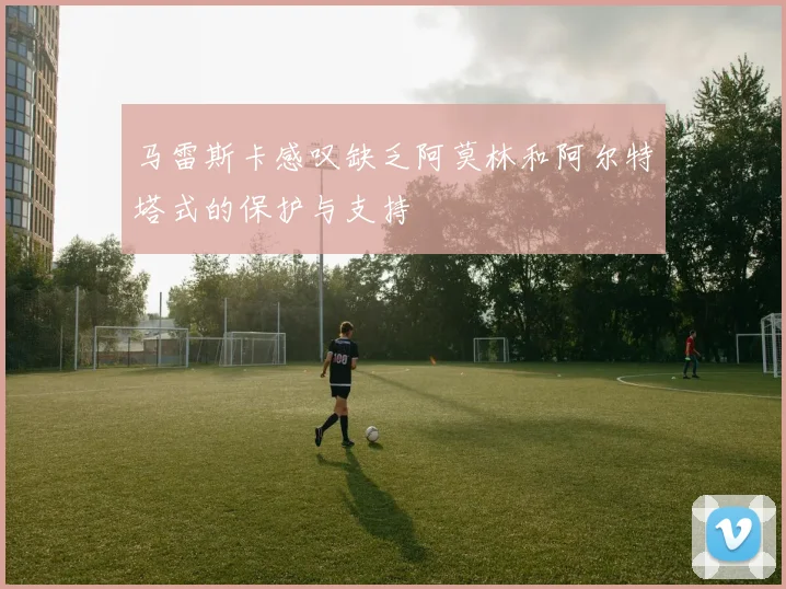 马雷斯卡感叹缺乏阿莫林和阿尔特塔式的保护与支持