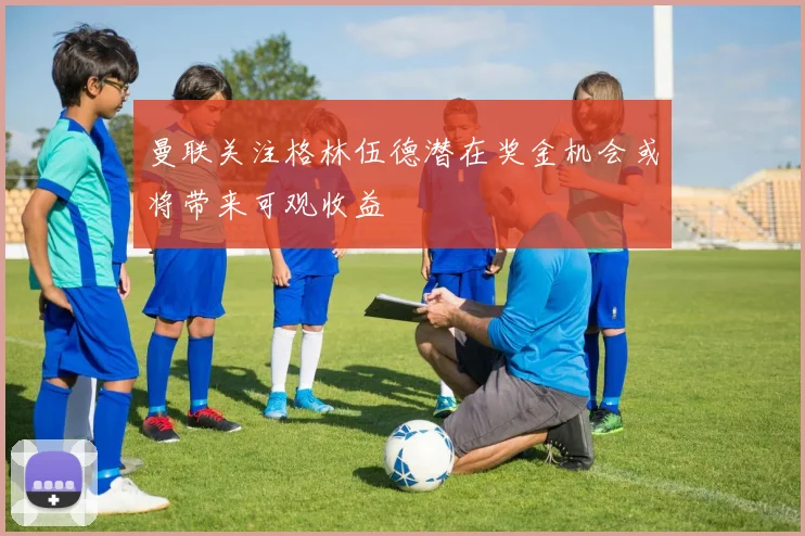 曼联关注格林伍德潜在奖金机会或将带来可观收益