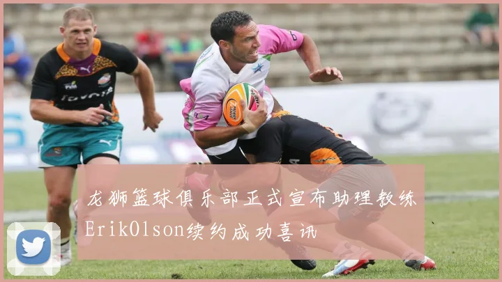 龙狮篮球俱乐部正式宣布助理教练ErikOlson续约成功喜讯