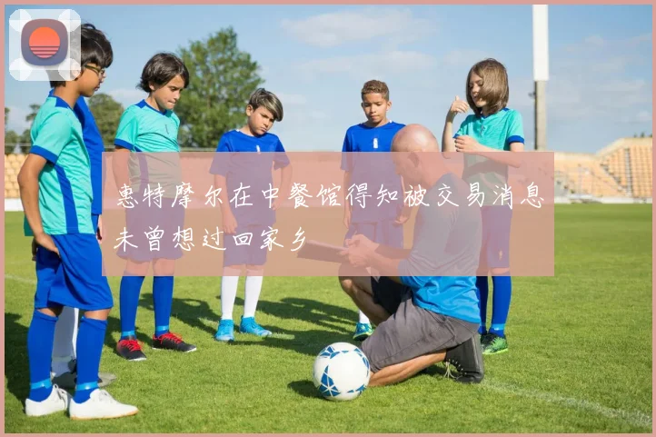 惠特摩尔在中餐馆得知被交易消息未曾想过回家乡