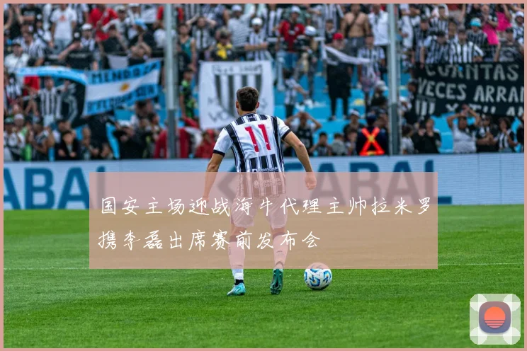 国安主场迎战海牛代理主帅拉米罗携李磊出席赛前发布会
