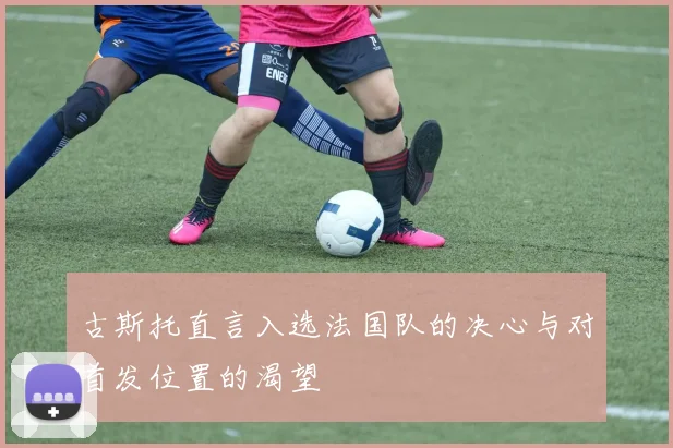 古斯托直言入选法国队的决心与对首发位置的渴望