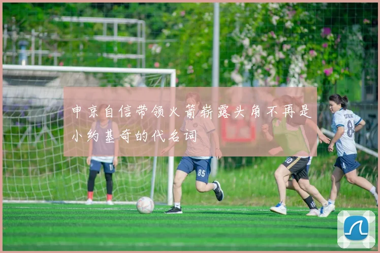 申京自信带领火箭崭露头角不再是小约基奇的代名词