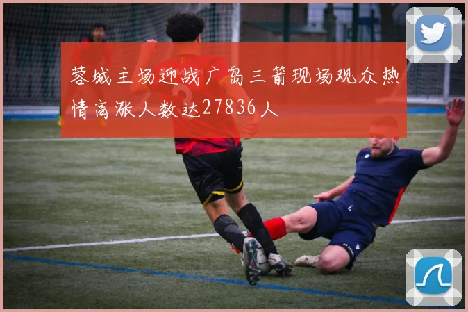 蓉城主场迎战广岛三箭现场观众热情高涨人数达27836人