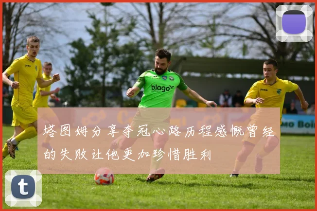 塔图姆分享夺冠心路历程感慨曾经的失败让他更加珍惜胜利