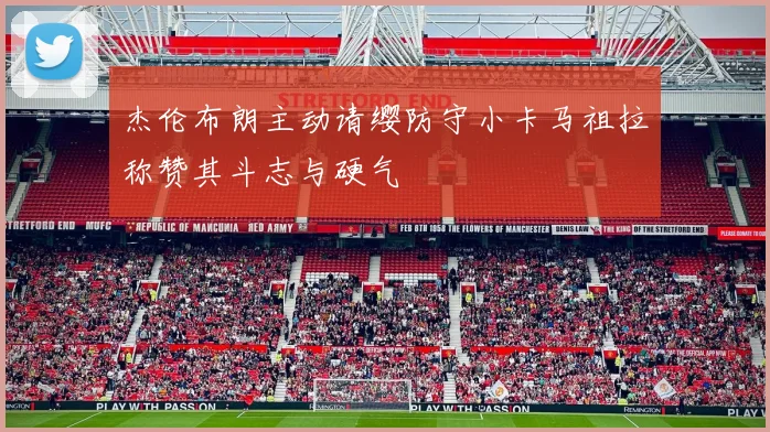 杰伦布朗主动请缨防守小卡马祖拉称赞其斗志与硬气