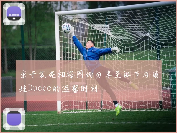 亲子装亮相塔图姆分享圣诞节与萌娃Duece的温馨时刻