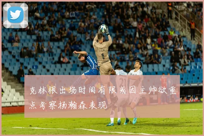 克林根出场时间有限或因主帅欲重点考察杨瀚森表现