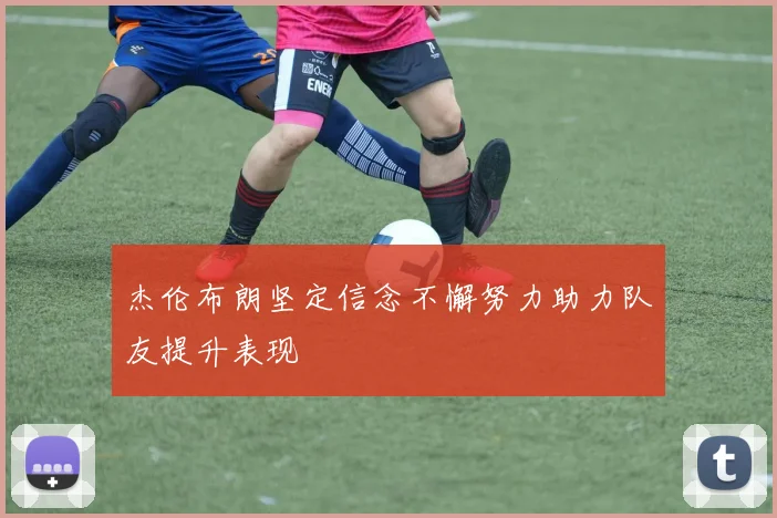 杰伦布朗坚定信念不懈努力助力队友提升表现