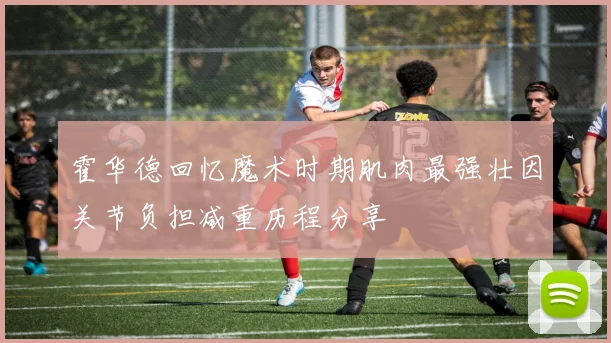 霍华德回忆魔术时期肌肉最强壮因关节负担减重历程分享