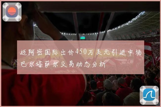 迈阿密国际出价450万美元引进中场巴尔塔萨尔交易动态分析