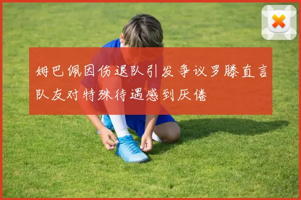 姆巴佩因伤退队引发争议罗滕直言队友对特殊待遇感到厌倦