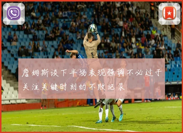 詹姆斯谈下半场表现强调不必过于关注关键时刻的不败记录