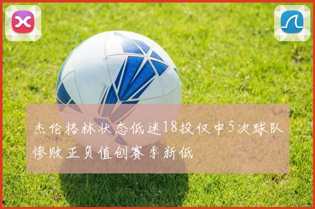 杰伦格林状态低迷18投仅中5次球队惨败正负值创赛季新低
