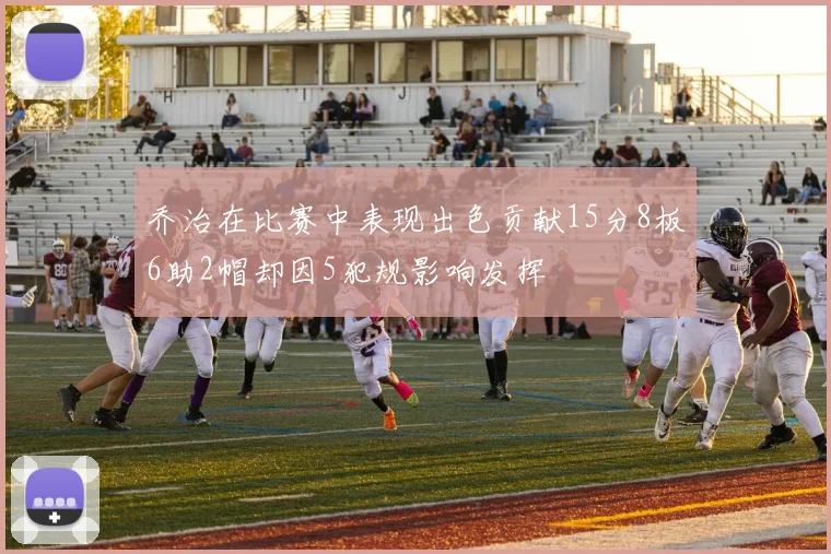 乔治在比赛中表现出色贡献15分8板6助2帽却因5犯规影响发挥