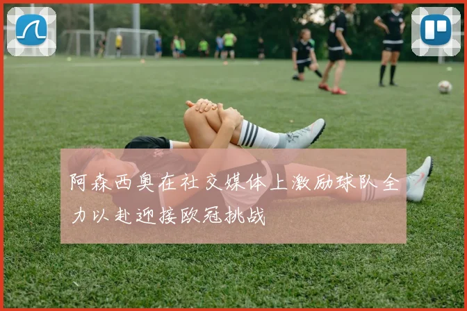 阿森西奥在社交媒体上激励球队全力以赴迎接欧冠挑战