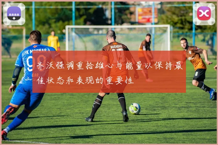 齐沃强调重拾雄心与能量以保持最佳状态和表现的重要性