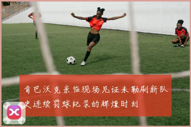 肯巴沃克亲临现场见证米勒刷新队史连续罚球纪录的辉煌时刻