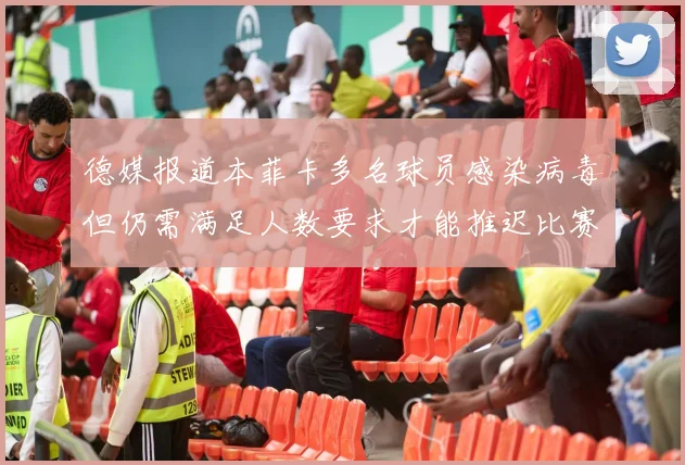 德媒报道本菲卡多名球员感染病毒但仍需满足人数要求才能推迟比赛