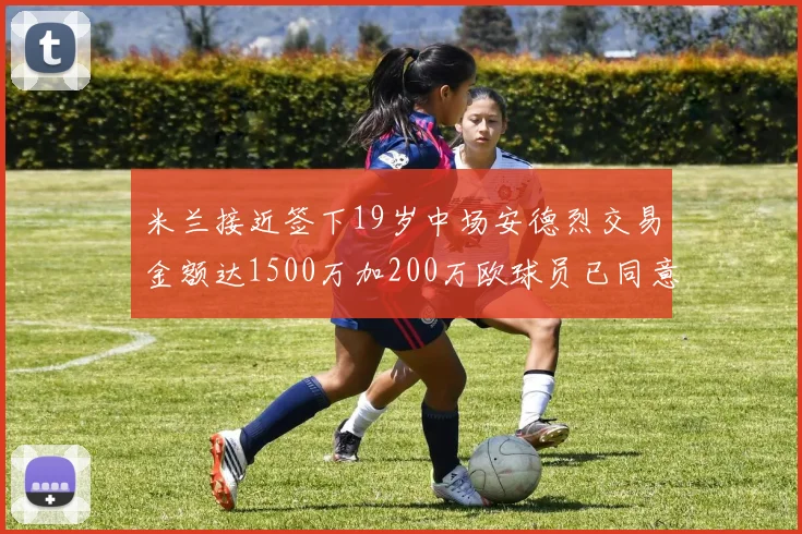 米兰接近签下19岁中场安德烈交易金额达1500万加200万欧球员已同意