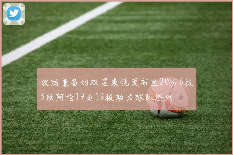 攻防兼备的双星表现莫布里20分6板5助阿伦19分12板助力球队胜利