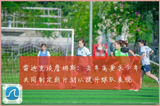 雷迪克谈詹姆斯：去年高要求今年共同制定新计划以提升球队表现
