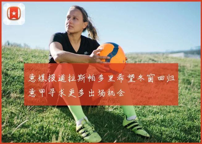 意媒报道拉斯帕多里希望冬窗回归意甲寻求更多出场机会