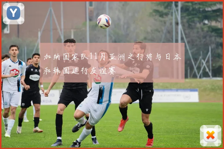 加纳国家队11月亚洲之行将与日本和韩国进行友谊赛
