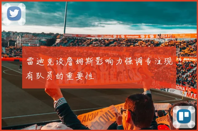雷迪克谈詹姆斯影响力强调专注现有队员的重要性