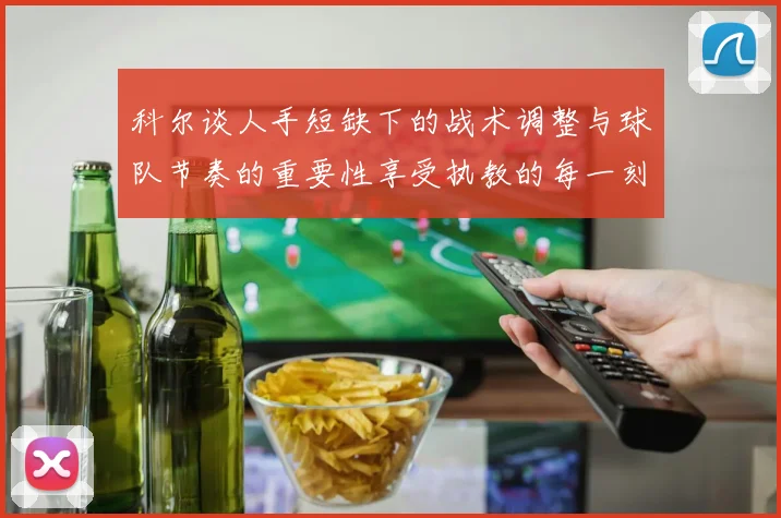 科尔谈人手短缺下的战术调整与球队节奏的重要性享受执教的每一刻
