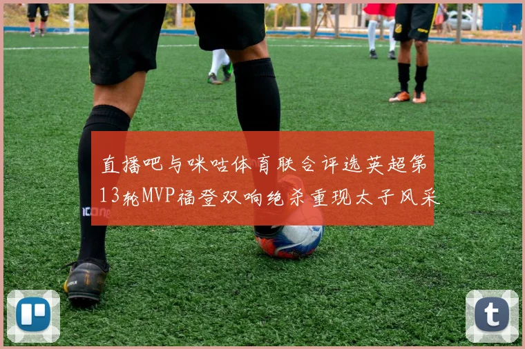 直播吧与咪咕体育联合评选英超第13轮MVP福登双响绝杀重现太子风采